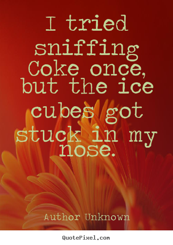 Quotes about friendship - I tried sniffing coke once, but the ice cubes got stuck in my nose.