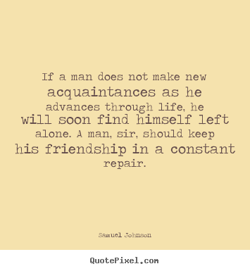 If a man does not make new acquaintances as he advances through.. Samuel Johnson  friendship quotes