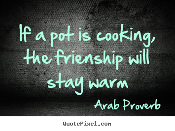 Quote about friendship - If a pot is cooking, the frienship will stay warm