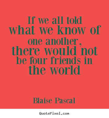 Sayings about friendship - If we all told what we know of one another, there would not be four friends..