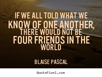 Quotes about friendship - If we all told what we know of one another, there would not be four..