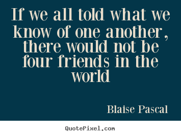 Friendship quotes - If we all told what we know of one another, there would not be four friends..