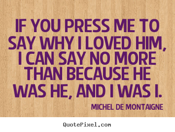 How to make picture quotes about friendship - If you press me to say why i loved him, i can say no more than because..