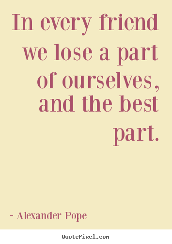 In every friend we lose a part of ourselves, and the best part. Alexander Pope top friendship quotes