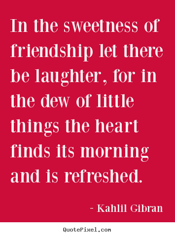 Design your own picture quotes about friendship - In the sweetness of friendship let there be laughter, for in the..