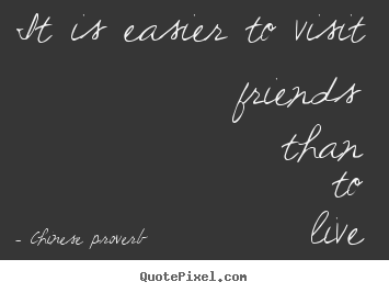 It is easier to visit friends than to live with.. Chinese Proverb good friendship quotes