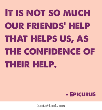 Friendship quotes - It is not so much our friends' help that helps us, as the confidence..