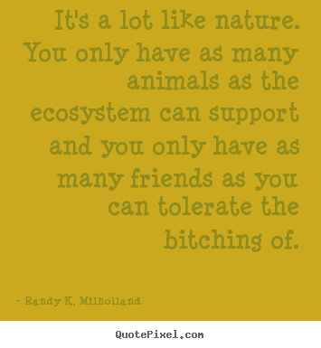 Customize picture quotes about friendship - It's a lot like nature. you only have as many animals as the ecosystem..