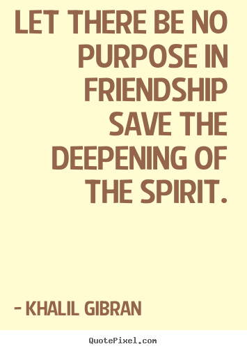 Khalil Gibran poster quotes - Let there be no purpose in friendship save the deepening of the spirit. - Friendship quote