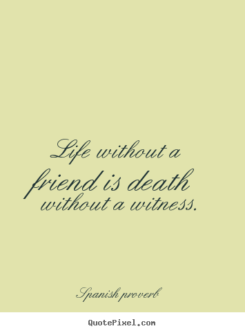 Spanish Proverb poster quote - Life without a friend is death without a witness. - Friendship quote