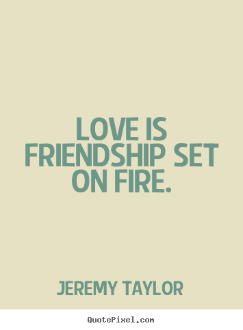 Love is friendship set on fire. Jeremy Taylor friendship quote