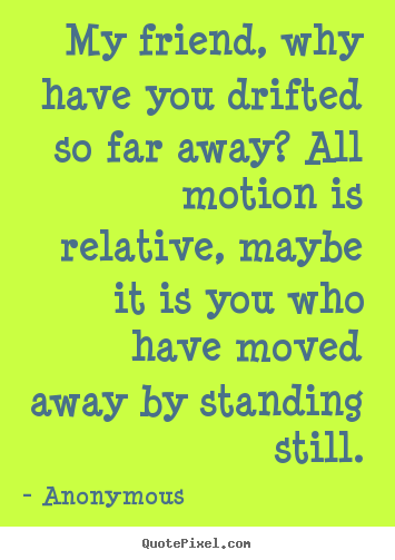 Create picture quotes about friendship - My friend, why have you drifted so far away? all motion is relative,..
