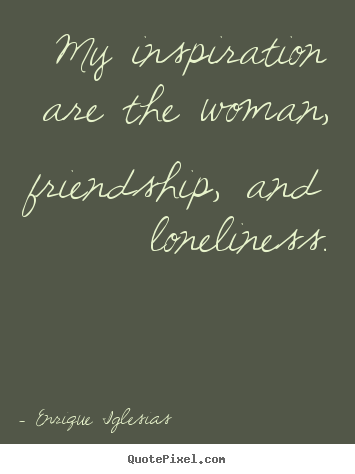 Make personalized photo quotes about friendship - My inspiration are the woman, friendship, and loneliness.