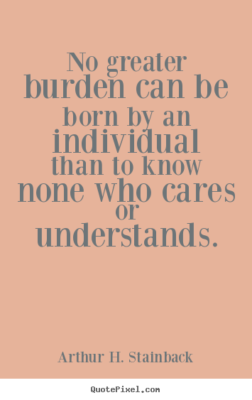 Friendship quote - No greater burden can be born by an individual than to know none..