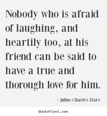 Nobody who is afraid of laughing, and heartily too, at his.. Julius Charles Hare popular friendship quotes