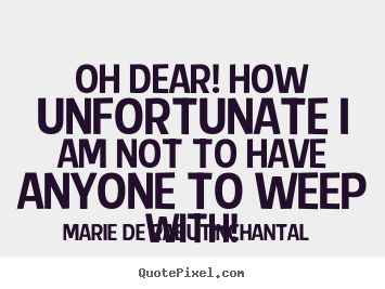 Friendship quotes - Oh dear! how unfortunate i am not to have anyone to weep with!