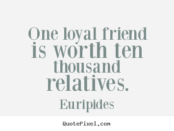 Friendship quotes - One loyal friend is worth ten thousand relatives.