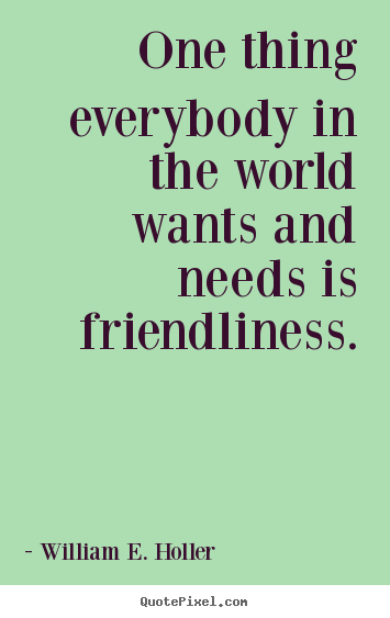 Design picture quotes about friendship - One thing everybody in the world wants and needs is friendliness.