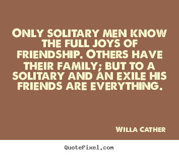 Only solitary men know the full joys of friendship. others.. Willa Cather popular friendship quotes
