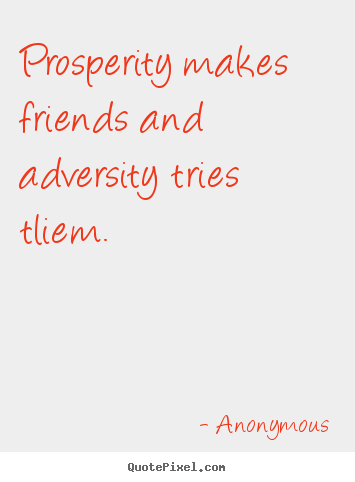 Prosperity makes friends and adversity tries tliem. Anonymous popular friendship quote