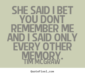 Design your own picture quotes about friendship - She said i bet you dont remember meand i said only..