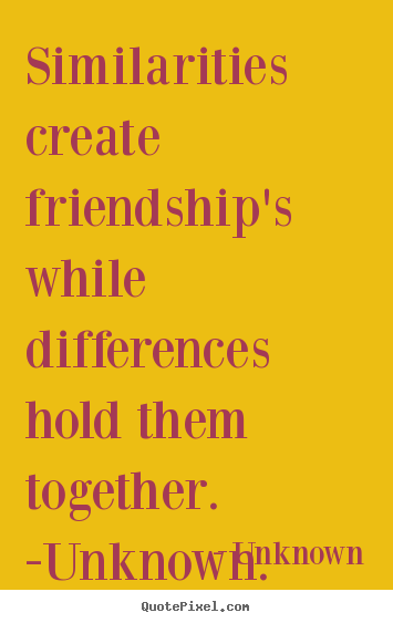 Unknown picture quotes - Similarities create friendship's while differences hold them together... - Friendship quotes