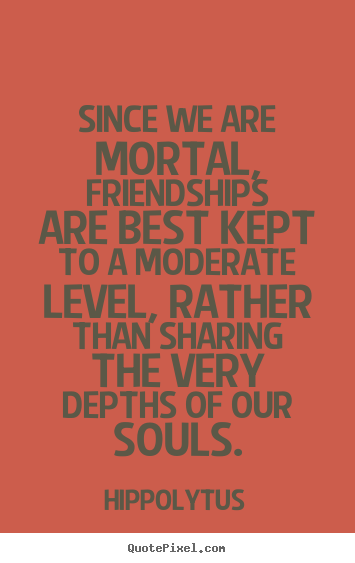 Quotes about friendship - Since we are mortal, friendships are best kept to a moderate..