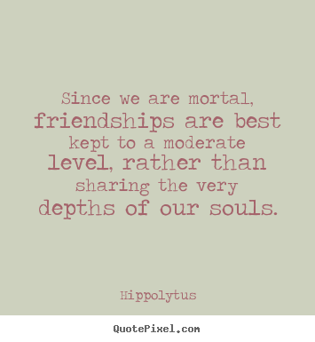 Since we are mortal, friendships are best kept.. Hippolytus popular friendship quotes