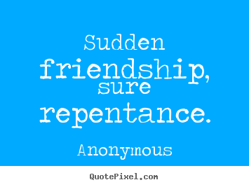 Quote about friendship - Sudden friendship, sure repentance.