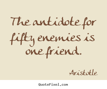 Friendship quotes - The antidote for fifty enemies is one friend.