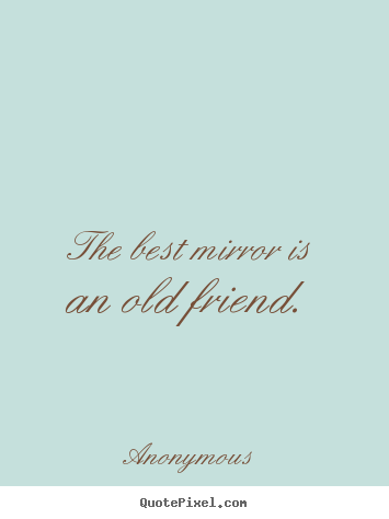 Anonymous picture quotes - The best mirror is an old friend. - Friendship sayings