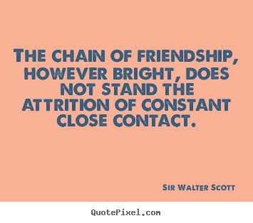 The chain of friendship, however bright, does not stand the attrition.. Sir Walter Scott famous friendship quotes