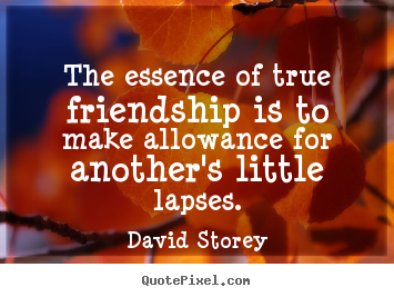 The essence of true friendship is to make allowance.. David Storey  friendship quotes