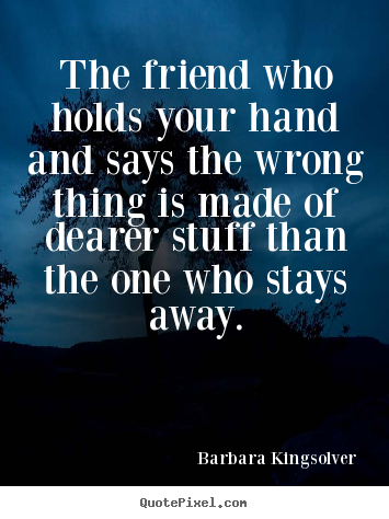 The friend who holds your hand and says the wrong thing.. Barbara Kingsolver popular friendship quote