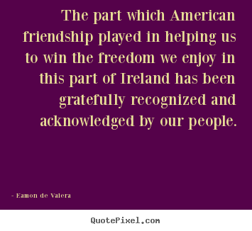 Quotes about friendship - The part which american friendship played in helping us to win the..