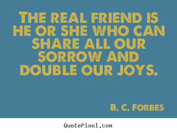 The real friend is he or she who can share all our sorrow and double.. B. C. Forbes best friendship quotes