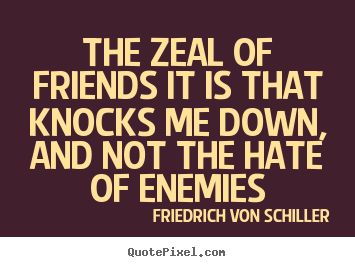 The zeal of friends it is that knocks me down, and.. Friedrich Von Schiller  friendship quotes