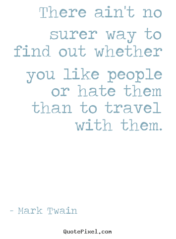 There ain't no surer way to find out whether you like people or hate.. Mark Twain popular friendship quotes