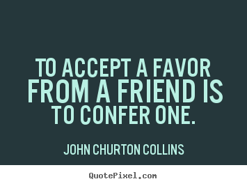 To accept a favor from a friend is to confer one. John Churton Collins  friendship quotes