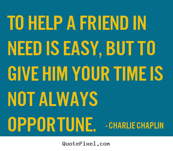 Charlie Chaplin picture quotes - To help a friend in need is easy, but to give him your time is not.. - Friendship quote