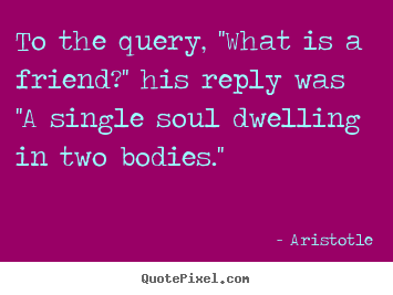 Quote about friendship - To the query, ''what is a friend?'' his reply was ''a single soul..