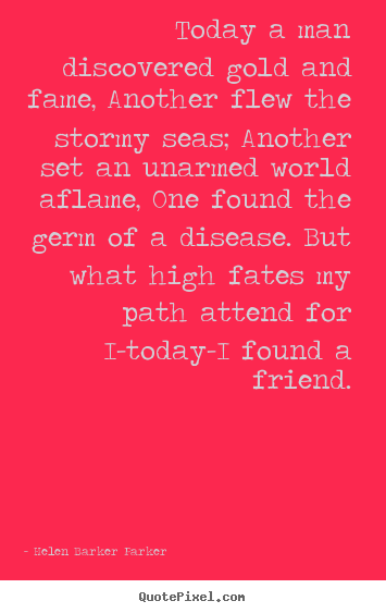 Quote about friendship - Today a man discovered gold and fame, another flew the stormy..