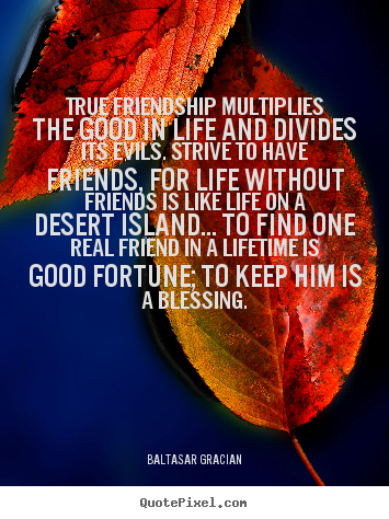 True friendship multiplies the good in life and divides its evils. strive.. Baltasar Gracian  friendship quotes