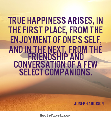 True happiness arises, in the first place, from the.. Joseph Addison popular friendship quotes
