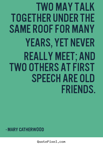 Two may talk together under the same roof for many.. Mary Catherwood greatest friendship quote
