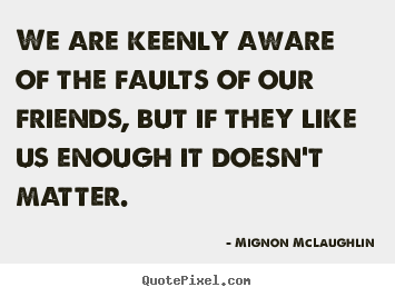 Mignon McLaughlin picture quotes - We are keenly aware of the faults of our friends, but if they.. - Friendship quotes