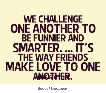 Create your own picture quotes about friendship - We challenge one another to be funnier and smarter. ... it's the way..