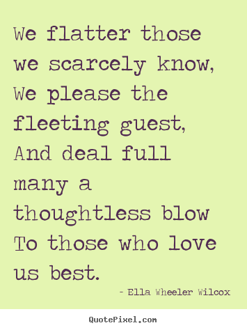 Ella Wheeler Wilcox poster quotes - We flatter those we scarcely know, we please the fleeting guest,.. - Friendship quotes