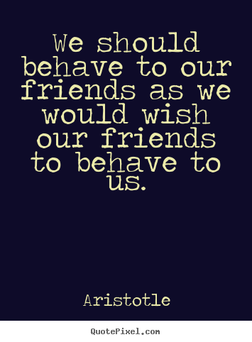 Friendship quotes - We should behave to our friends as we would wish our..