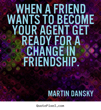 Friendship quote - When a friend wants to become your agent get ready..